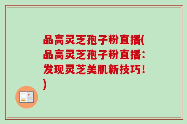 品高灵芝孢子粉直播(品高灵芝孢子粉直播：发现灵芝美肌新技巧！)