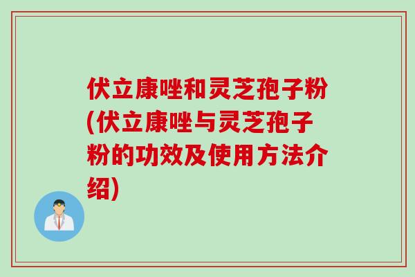 伏立康唑和灵芝孢子粉(伏立康唑与灵芝孢子粉的功效及使用方法介绍)
