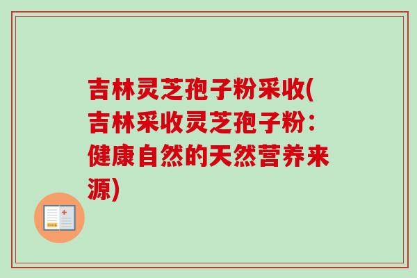 吉林灵芝孢子粉采收(吉林采收灵芝孢子粉：健康自然的天然营养来源)