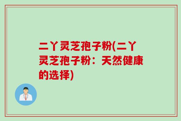 二丫灵芝孢子粉(二丫灵芝孢子粉：天然健康的选择)