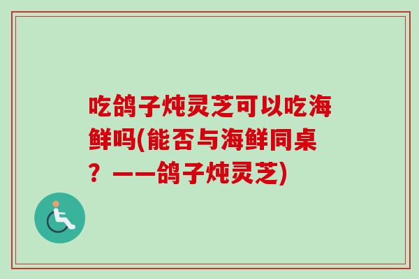 吃鸽子炖灵芝可以吃海鲜吗(能否与海鲜同桌？——鸽子炖灵芝)