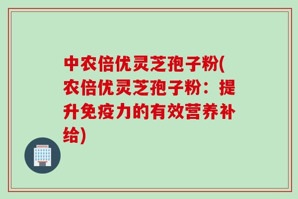 中农倍优灵芝孢子粉(农倍优灵芝孢子粉：提升免疫力的有效营养补给)