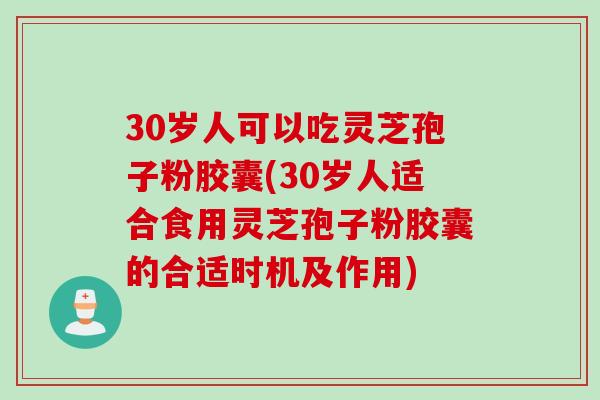 30岁人可以吃灵芝孢子粉胶囊(30岁人适合食用灵芝孢子粉胶囊的合适时机及作用)