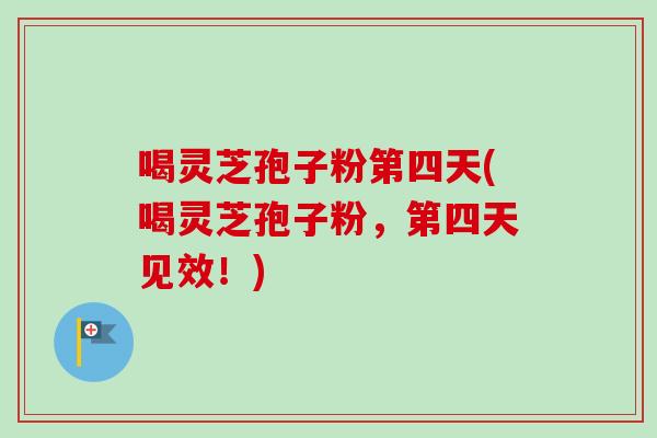 喝灵芝孢子粉第四天(喝灵芝孢子粉，第四天见效！)
