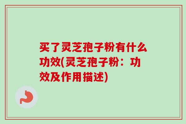 买了灵芝孢子粉有什么功效(灵芝孢子粉：功效及作用描述)