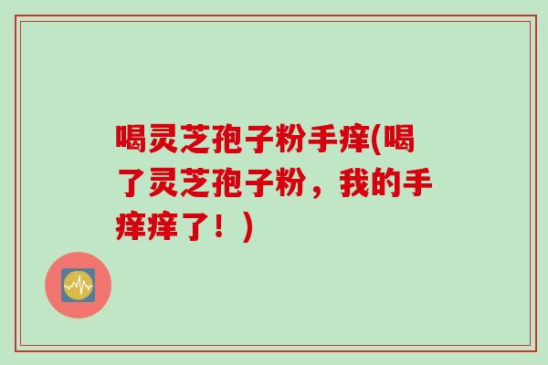 喝灵芝孢子粉手痒(喝了灵芝孢子粉，我的手痒痒了！)