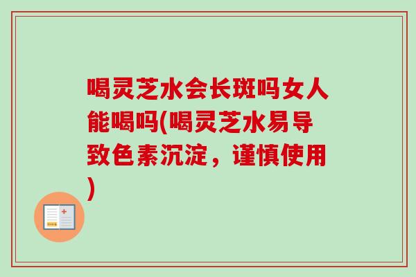 喝灵芝水会长斑吗女人能喝吗(喝灵芝水易导致色素沉淀，谨慎使用)