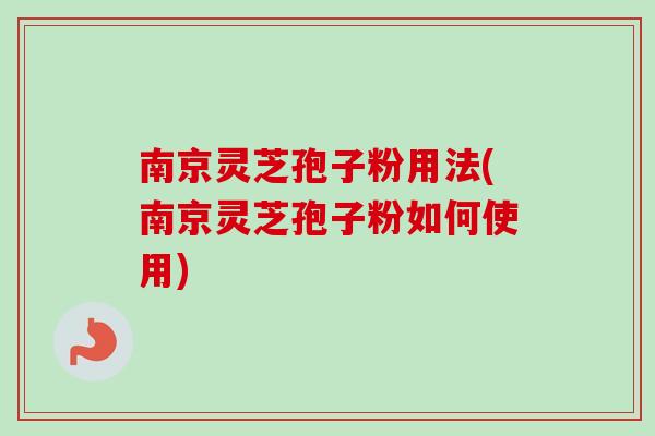 南京灵芝孢子粉用法(南京灵芝孢子粉如何使用)