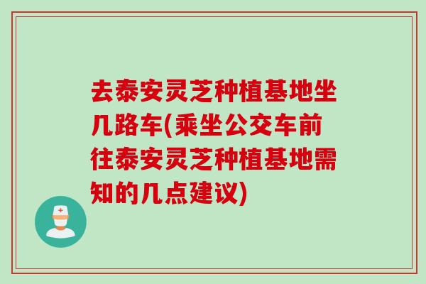 去泰安灵芝种植基地坐几路车(乘坐公交车前往泰安灵芝种植基地需知的几点建议)