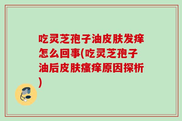 吃灵芝孢子油发痒怎么回事(吃灵芝孢子油后原因探析) 吃灵芝孢子油发痒怎么回事(吃灵芝孢子油后原因探析)