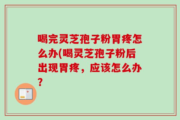 喝完灵芝孢子粉胃疼怎么办(喝灵芝孢子粉后出现胃疼，应该怎么办？
