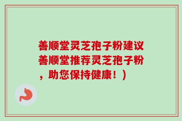 善顺堂灵芝孢子粉建议善顺堂推荐灵芝孢子粉，助您保持健康！)