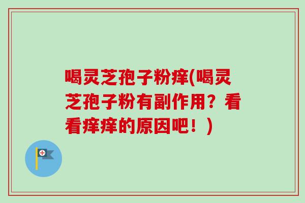 喝灵芝孢子粉痒(喝灵芝孢子粉有副作用？看看痒痒的原因吧！)