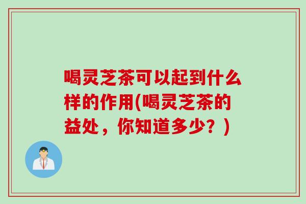喝灵芝茶可以起到什么样的作用(喝灵芝茶的益处，你知道多少？)