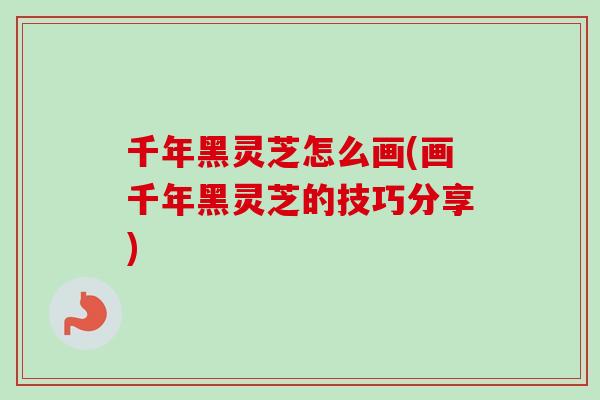 千年黑灵芝怎么画(画千年黑灵芝的技巧分享)