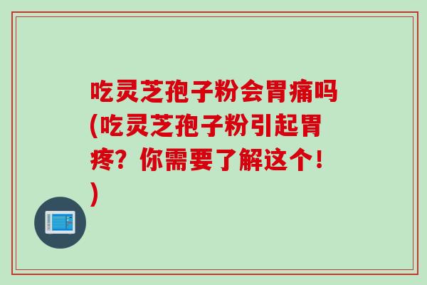 吃灵芝孢子粉会胃痛吗(吃灵芝孢子粉引起胃疼？你需要了解这个！)