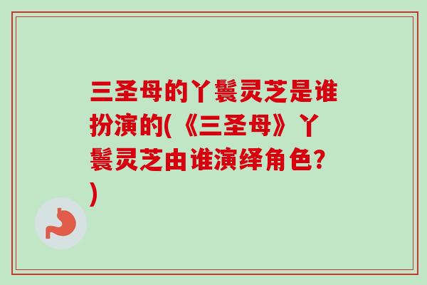 三圣母的丫鬟灵芝是谁扮演的(《三圣母》丫鬟灵芝由谁演绎角色？)