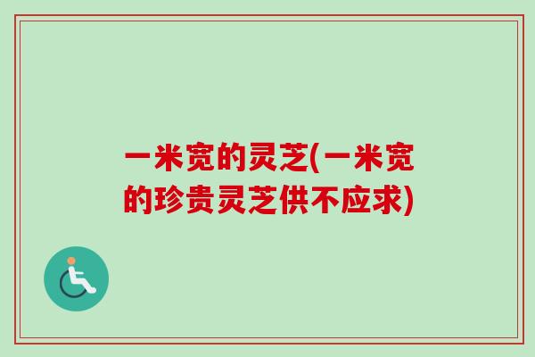 一米宽的灵芝(一米宽的珍贵灵芝供不应求)