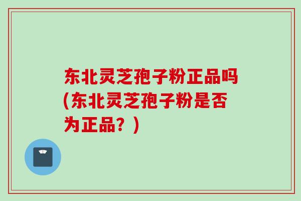 东北灵芝孢子粉正品吗(东北灵芝孢子粉是否为正品？)