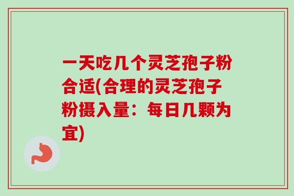 一天吃几个灵芝孢子粉合适(合理的灵芝孢子粉摄入量：每日几颗为宜)