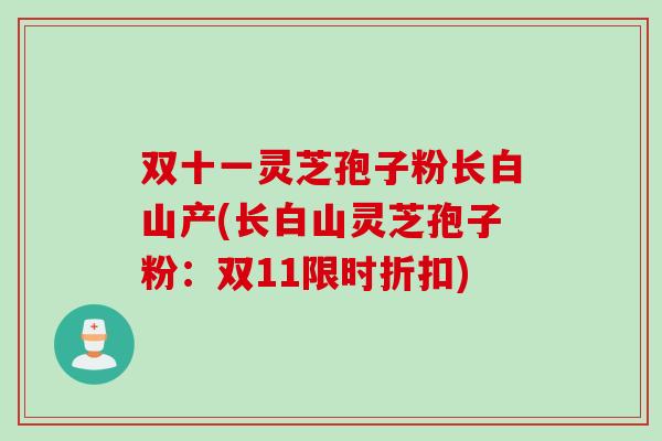 双十一灵芝孢子粉长白山产(长白山灵芝孢子粉：双11限时折扣)