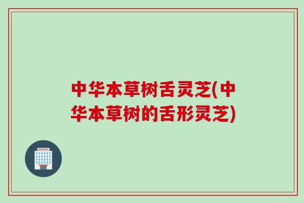 中华本草树舌灵芝(中华本草树的舌形灵芝)
