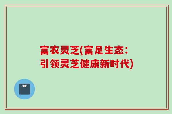 富农灵芝(富足生态：引领灵芝健康新时代)