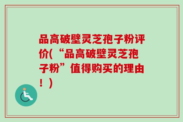 品高破壁灵芝孢子粉评价(“品高破壁灵芝孢子粉”值得购买的理由！)