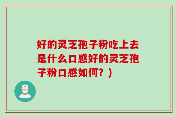 好的灵芝孢子粉吃上去是什么口感好的灵芝孢子粉口感如何？)