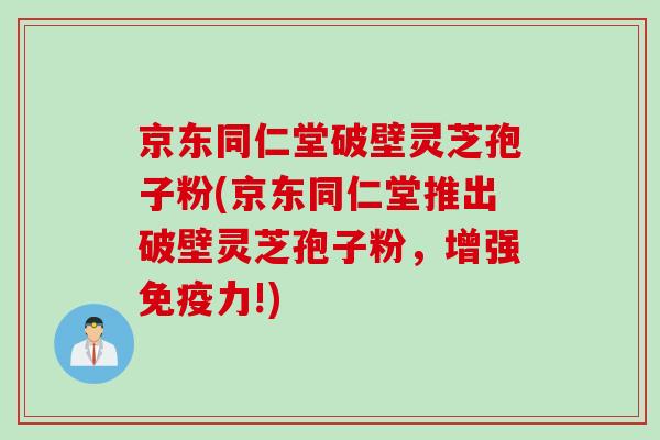 京东同仁堂破壁灵芝孢子粉(京东同仁堂推出破壁灵芝孢子粉，增强免疫力!)