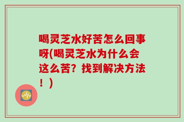 喝灵芝水好苦怎么回事呀(喝灵芝水为什么会这么苦？找到解决方法！)
