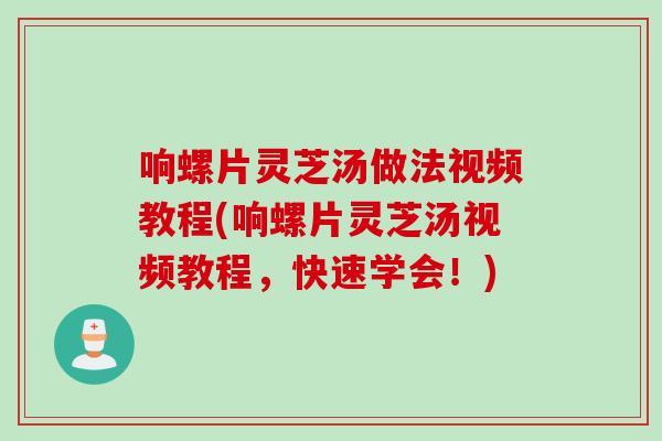 响螺片灵芝汤做法视频教程(响螺片灵芝汤视频教程，快速学会！)