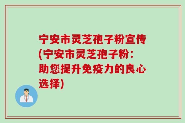 宁安市灵芝孢子粉宣传(宁安市灵芝孢子粉：助您提升免疫力的良心选择)