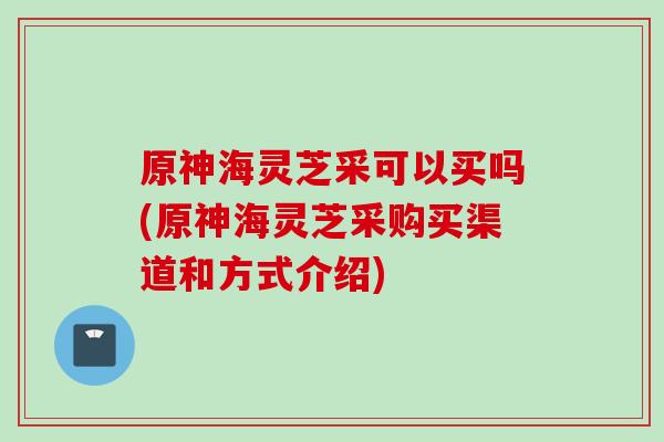 原神海灵芝采可以买吗(原神海灵芝采购买渠道和方式介绍)