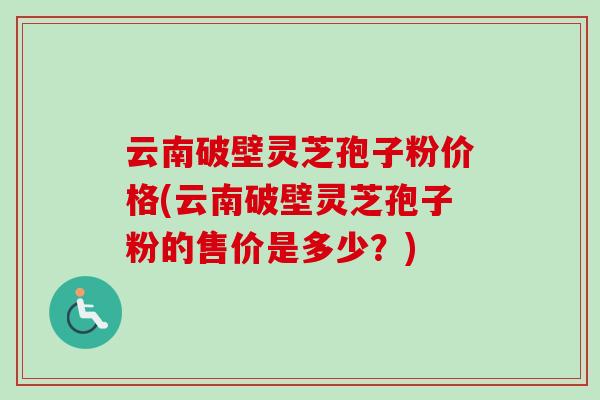 云南破壁灵芝孢子粉价格(云南破壁灵芝孢子粉的售价是多少？)