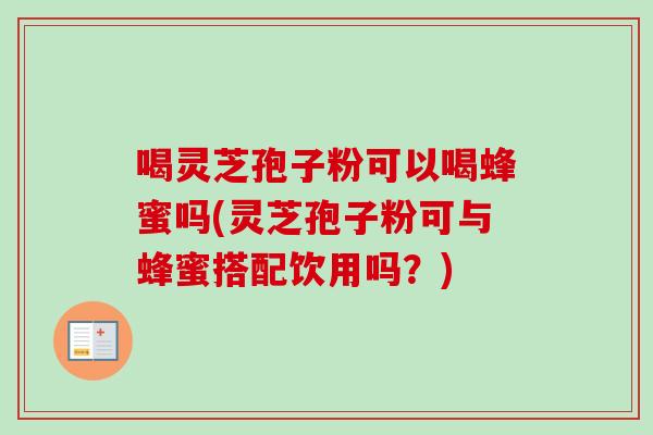 喝灵芝孢子粉可以喝蜂蜜吗(灵芝孢子粉可与蜂蜜搭配饮用吗？)