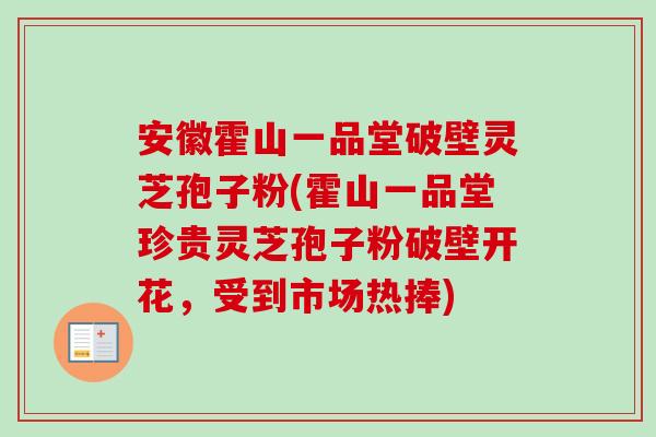 安徽霍山一品堂破壁灵芝孢子粉(霍山一品堂珍贵灵芝孢子粉破壁开花，受到市场热捧)