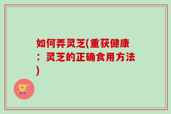 如何弄灵芝(重获健康：灵芝的正确食用方法)