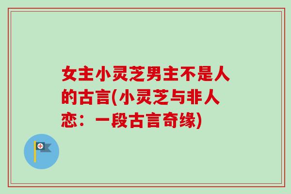 女主小灵芝男主不是人的古言(小灵芝与非人恋：一段古言奇缘)
