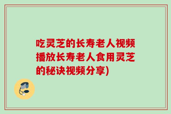 吃灵芝的长寿老人视频播放长寿老人食用灵芝的秘诀视频分享)