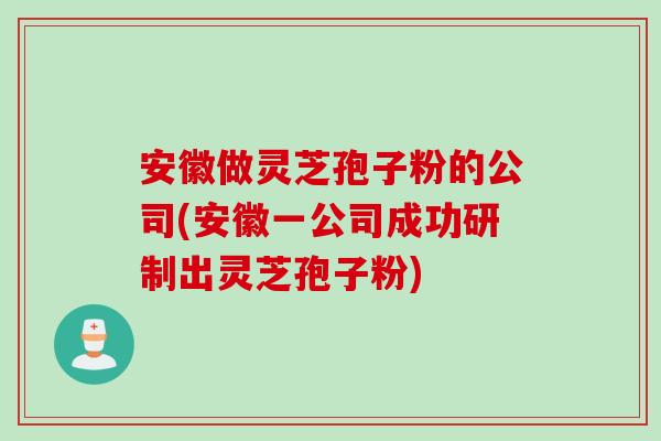 安徽做灵芝孢子粉的公司(安徽一公司成功研制出灵芝孢子粉)