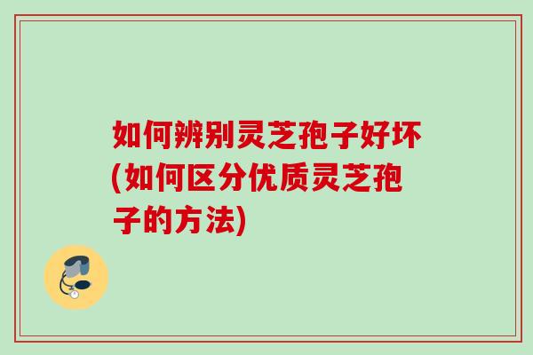 如何辨别灵芝孢子好坏(如何区分优质灵芝孢子的方法)