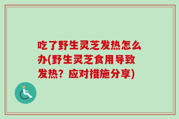 吃了野生灵芝发热怎么办(野生灵芝食用导致发热？应对措施分享)
