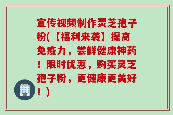 宣传视频制作灵芝孢子粉(【福利来袭】提高免疫力，尝鲜健康神药！限时优惠，购买灵芝孢子粉，更健康更美好！)