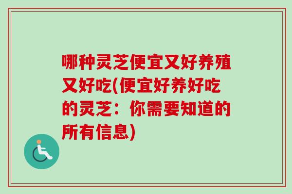 哪种灵芝便宜又好养殖又好吃(便宜好养好吃的灵芝：你需要知道的所有信息)
