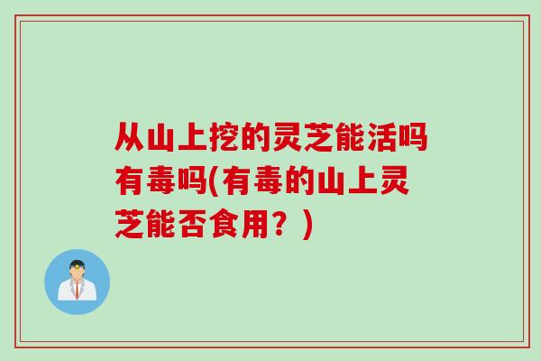 从山上挖的灵芝能活吗有毒吗(有毒的山上灵芝能否食用？)