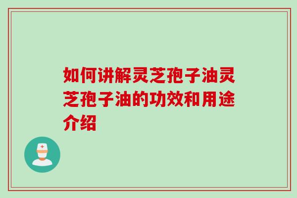 如何讲解灵芝孢子油灵芝孢子油的功效和用途介绍