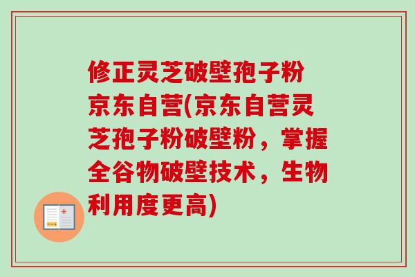 修正灵芝破壁孢子粉 京东自营(京东自营灵芝孢子粉破壁粉，掌握全谷物破壁技术，生物利用度更高)
