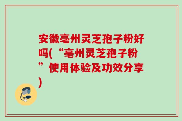 安徽亳州灵芝孢子粉好吗(“亳州灵芝孢子粉”使用体验及功效分享)