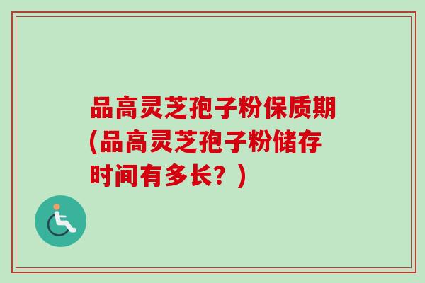 品高灵芝孢子粉保质期(品高灵芝孢子粉储存时间有多长？)